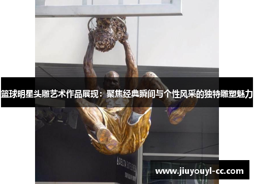 篮球明星头雕艺术作品展现：聚焦经典瞬间与个性风采的独特雕塑魅力